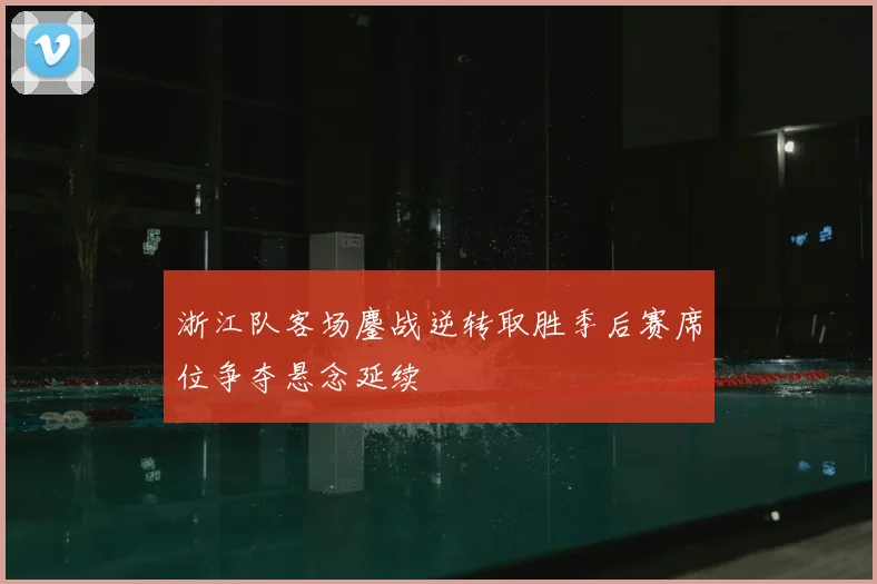 浙江队客场鏖战逆转取胜季后赛席位争夺悬念延续