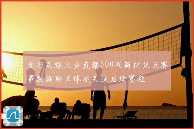 竞彩足球比分直播500网解析焦点赛事数据助力球迷关注后续赛程