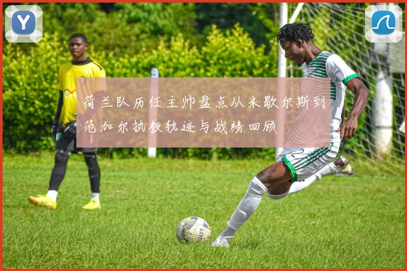 荷兰队历任主帅盘点从米歇尔斯到范加尔执教轨迹与战绩回顾