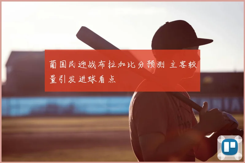 葡国民迎战布拉加比分预测 主客较量引发进球看点