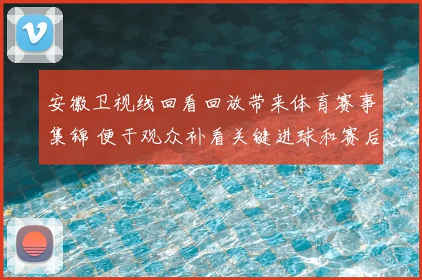 安徽卫视线回看回放带来体育赛事集锦 便于观众补看关键进球和赛后分析