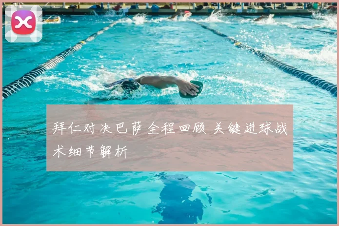 拜仁对决巴萨全程回顾 关键进球战术细节解析