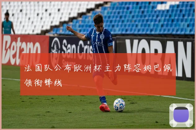 法国队公布欧洲杯主力阵容姆巴佩领衔锋线
