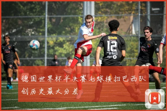 德国世界杯半决赛七球横扫巴西队创历史最大分差