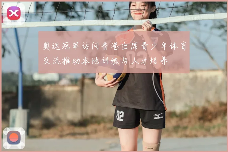 奥运冠军访问香港出席青少年体育交流推动本地训练与人才培养