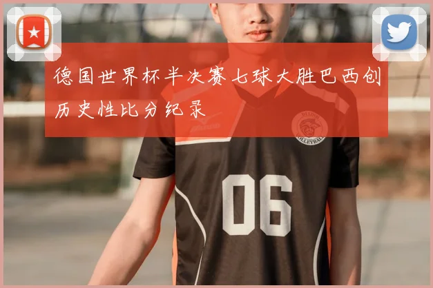 德国世界杯半决赛七球大胜巴西创历史性比分纪录