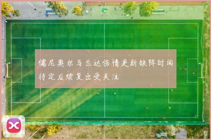 儒尼奥尔马兰达伤情更新缺阵时间待定后续复出受关注