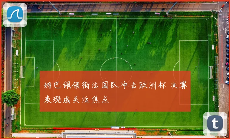 姆巴佩领衔法国队冲击欧洲杯 决赛表现成关注焦点