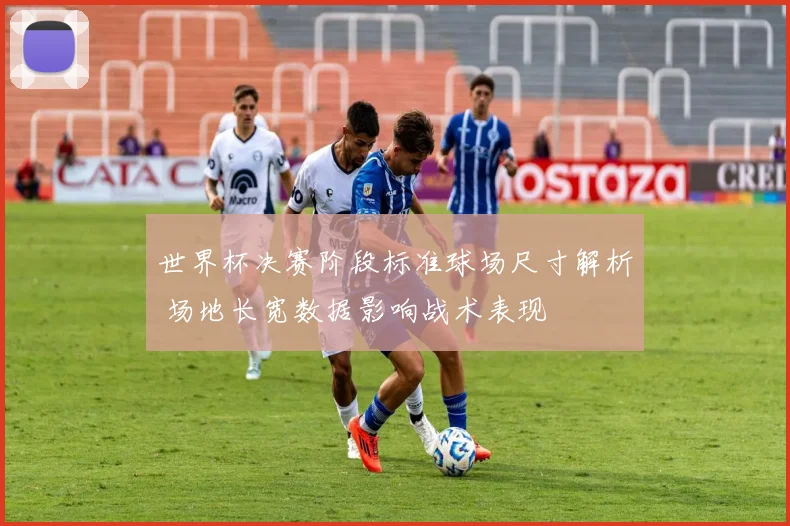 世界杯决赛阶段标准球场尺寸解析 场地长宽数据影响战术表现