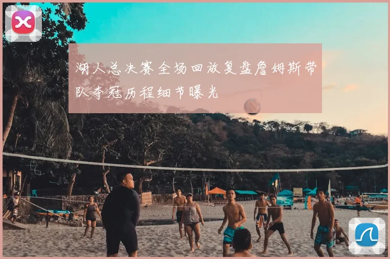 湖人总决赛全场回放复盘詹姆斯带队夺冠历程细节曝光