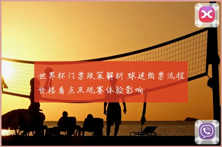 世界杯门票政策解析 球迷购票流程价格看点及观赛体验影响