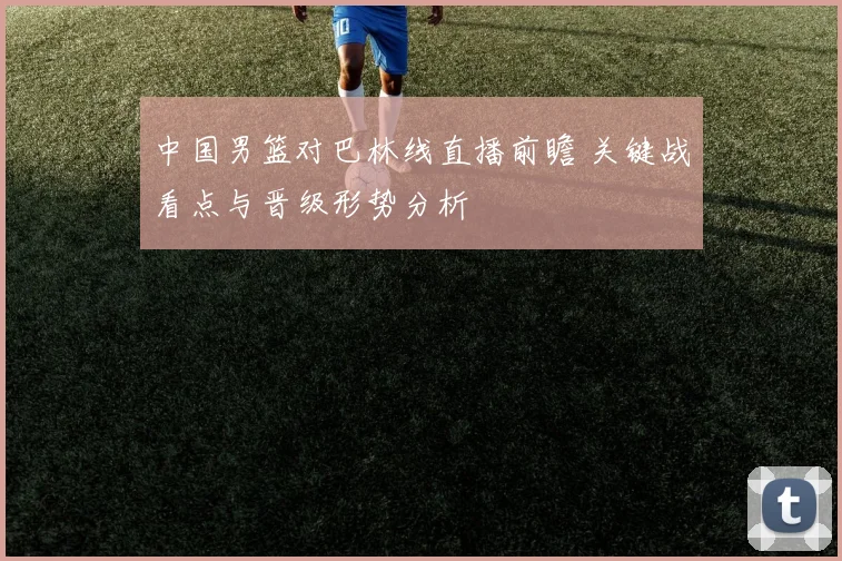 中国男篮对巴林线直播前瞻 关键战看点与晋级形势分析