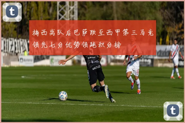 梅西离队后巴萨跌至西甲第三马竞领先七分优势领跑积分榜