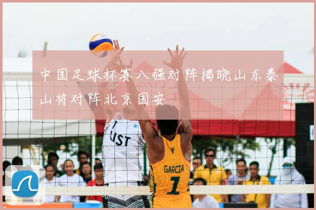 中国足球杯赛八强对阵揭晓山东泰山将对阵北京国安