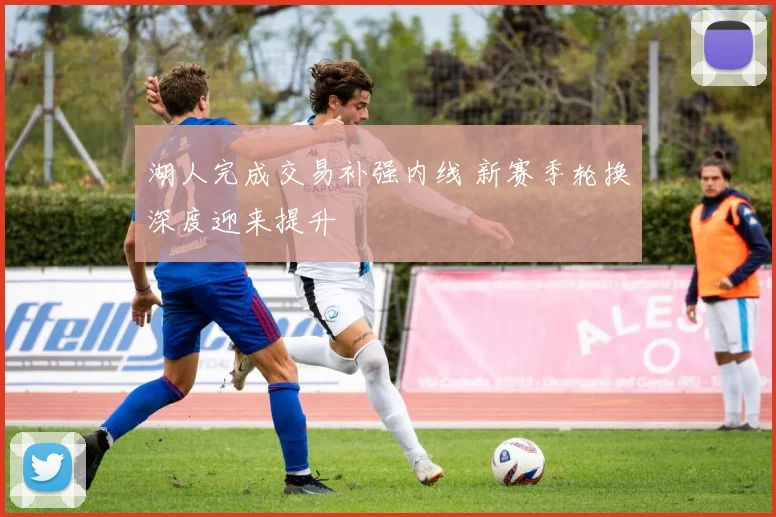 湖人完成交易补强内线 新赛季轮换深度迎来提升