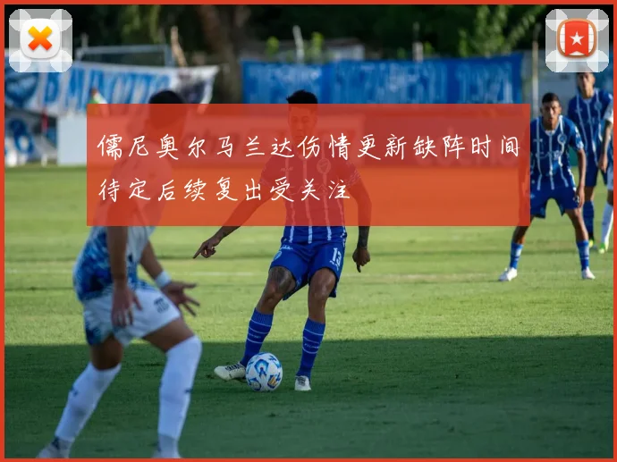儒尼奥尔马兰达伤情更新缺阵时间待定后续复出受关注