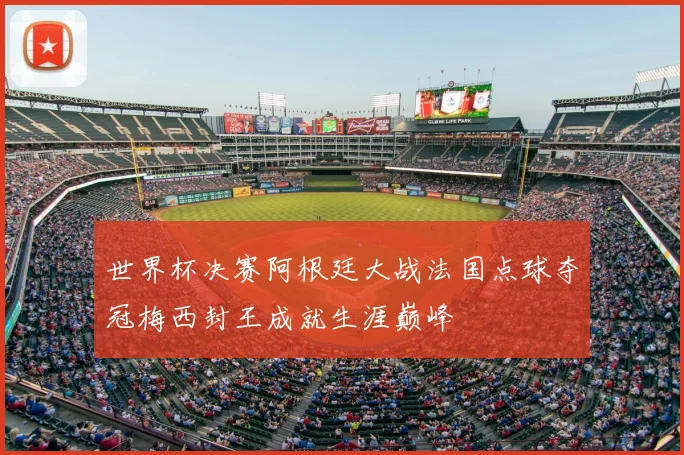 世界杯决赛阿根廷大战法国点球夺冠梅西封王成就生涯巅峰