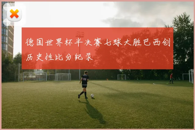 德国世界杯半决赛七球大胜巴西创历史性比分纪录