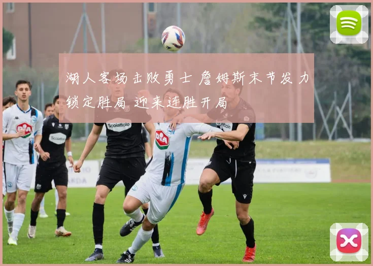 湖人客场击败勇士 詹姆斯末节发力锁定胜局 迎来连胜开局