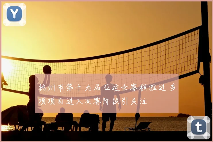 杭州市第十九届亚运会赛程推进 多项项目进入决赛阶段引关注