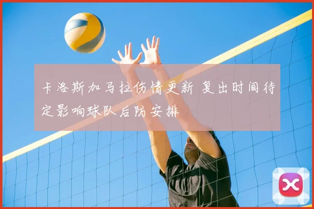 卡洛斯加马拉伤情更新 复出时间待定影响球队后防安排