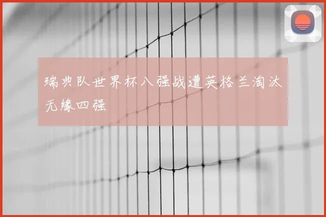 瑞典队世界杯八强战遭英格兰淘汰无缘四强