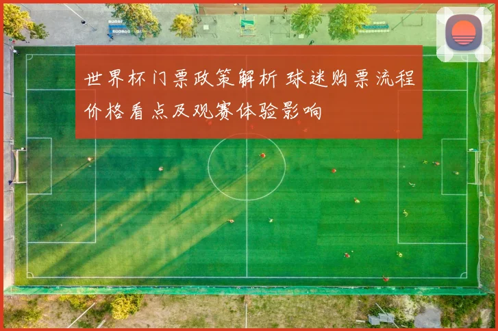 世界杯门票政策解析 球迷购票流程价格看点及观赛体验影响