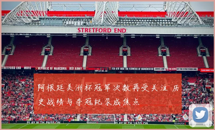 阿根廷美洲杯冠军次数再受关注 历史战绩与夺冠纪录成焦点