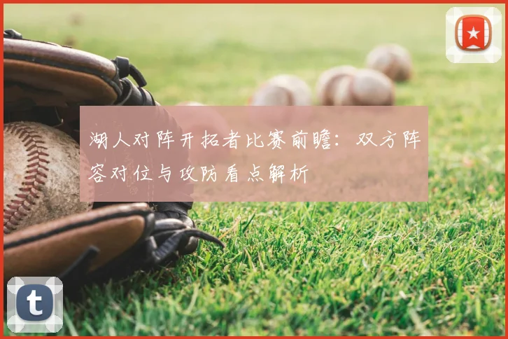 湖人对阵开拓者比赛前瞻:双方阵容对位与攻防看点解析