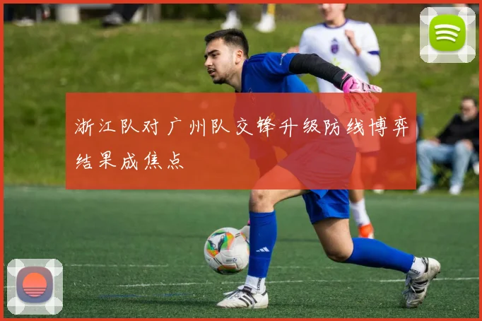 浙江队对广州队交锋升级防线博弈结果成焦点