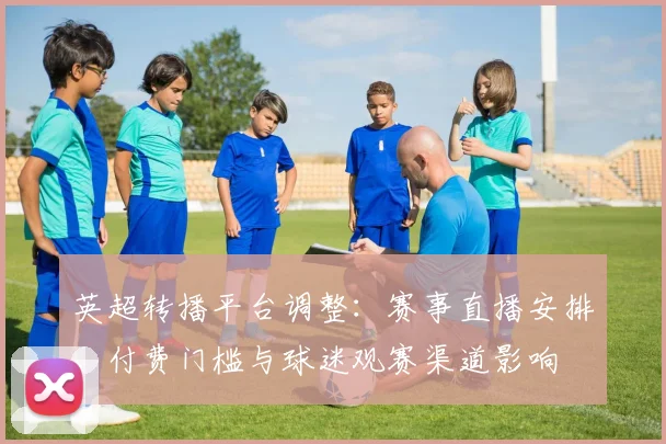 英超转播平台调整：赛事直播安排、付费门槛与球迷观赛渠道影响