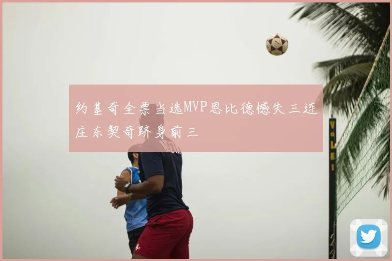 约基奇全票当选MVP恩比德憾失三连庄东契奇跻身前三