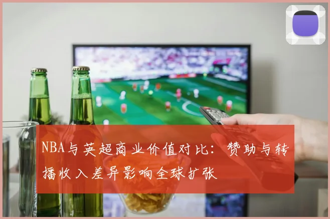 NBA与英超商业价值对比：赞助与转播收入差异影响全球扩张