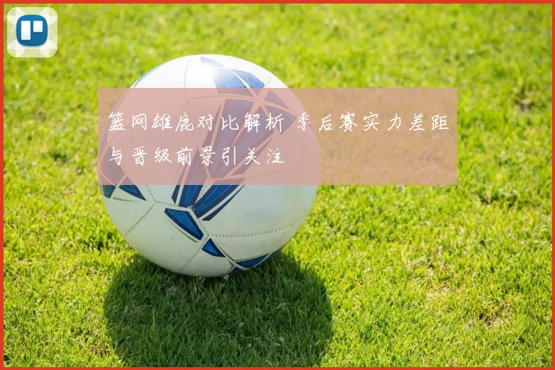 篮网雄鹿对比解析 季后赛实力差距与晋级前景引关注