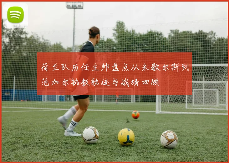 荷兰队历任主帅盘点从米歇尔斯到范加尔执教轨迹与战绩回顾