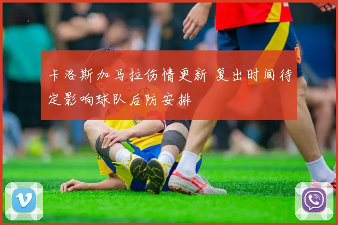 卡洛斯加马拉伤情更新 复出时间待定影响球队后防安排