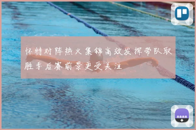 怀特对阵热火集锦高效发挥带队取胜季后赛前景更受关注