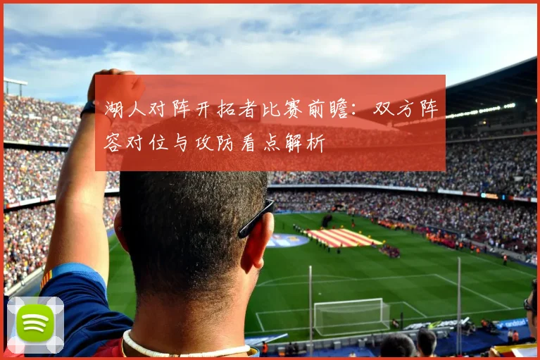 湖人对阵开拓者比赛前瞻:双方阵容对位与攻防看点解析