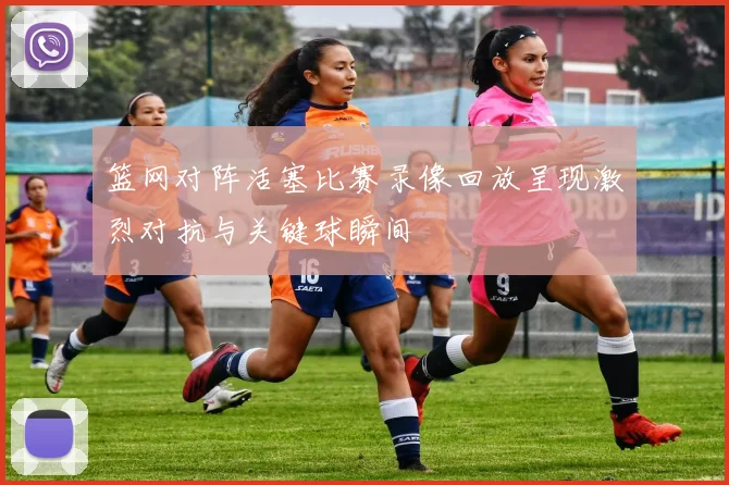 篮网对阵活塞比赛录像回放呈现激烈对抗与关键球瞬间