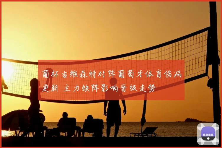 葡杯吉维森特对阵葡萄牙体育伤病更新 主力缺阵影响晋级走势