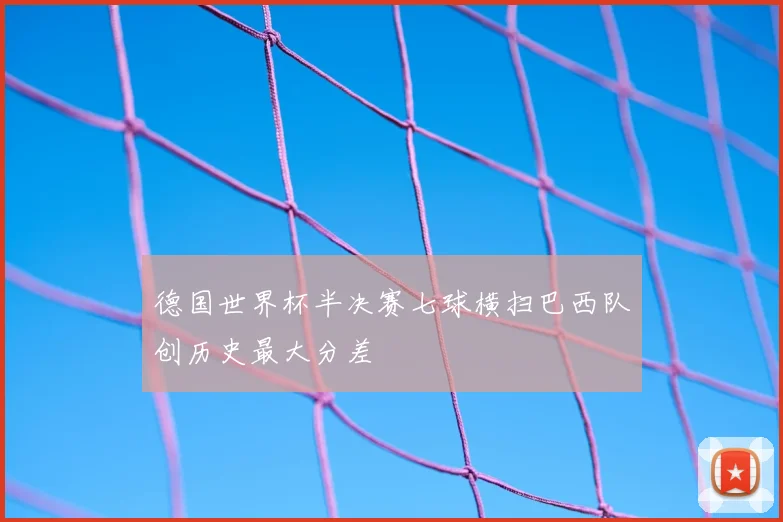 德国世界杯半决赛七球横扫巴西队创历史最大分差