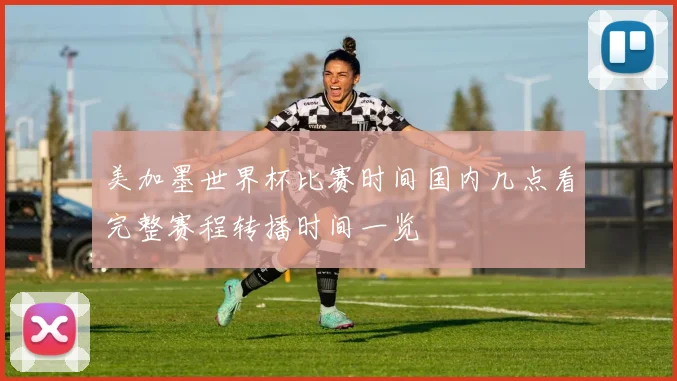 美加墨世界杯比赛时间国内几点看完整赛程转播时间一览