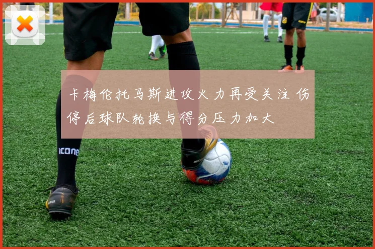卡梅伦托马斯进攻火力再受关注 伤停后球队轮换与得分压力加大