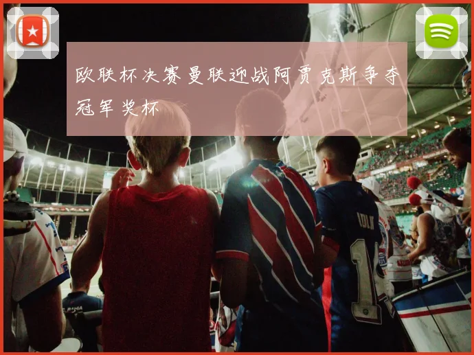 欧联杯决赛曼联迎战阿贾克斯争夺冠军奖杯