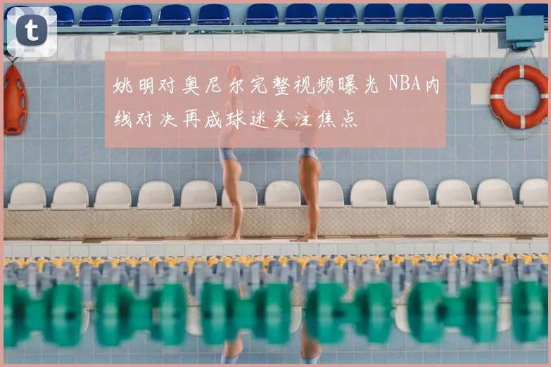 姚明对奥尼尔完整视频曝光 NBA内线对决再成球迷关注焦点