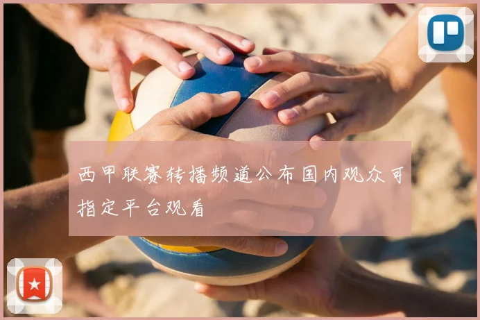 西甲联赛转播频道公布国内观众可指定平台观看