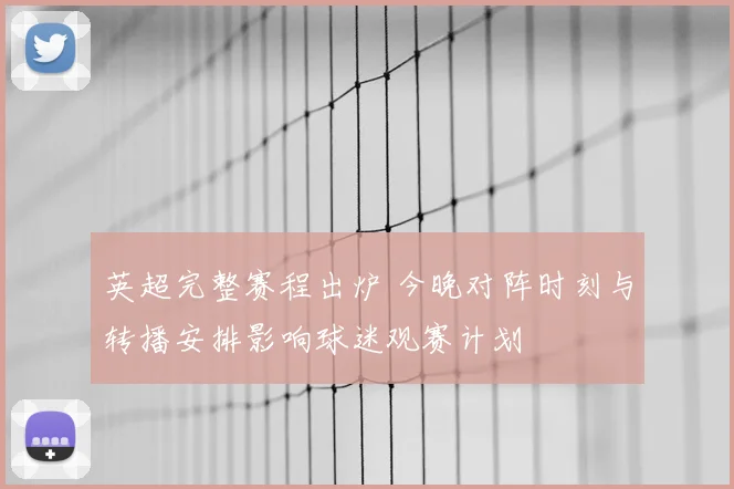 英超完整赛程出炉 今晚对阵时刻与转播安排影响球迷观赛计划