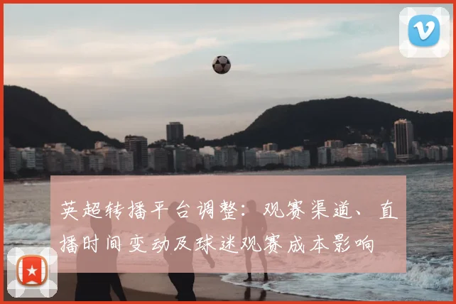 英超转播平台调整：观赛渠道、直播时间变动及球迷观赛成本影响