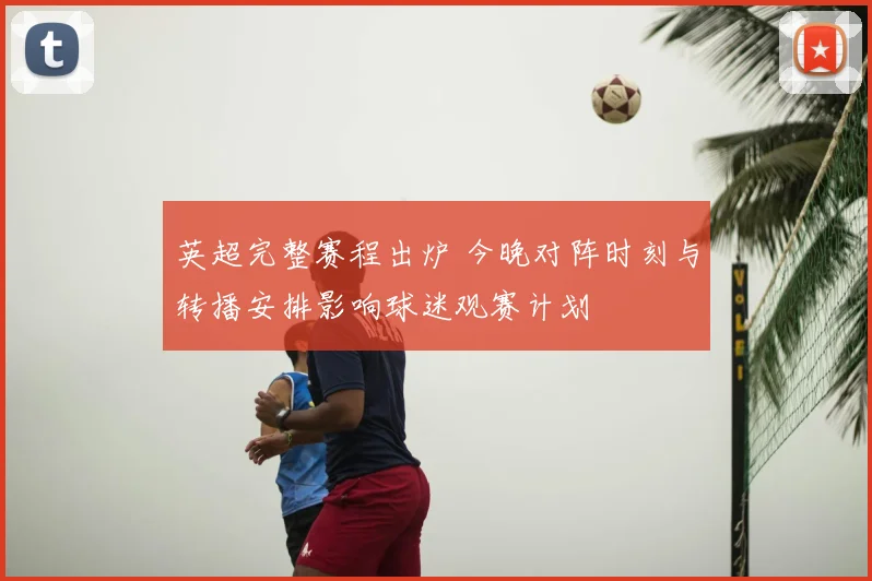 英超完整赛程出炉 今晚对阵时刻与转播安排影响球迷观赛计划