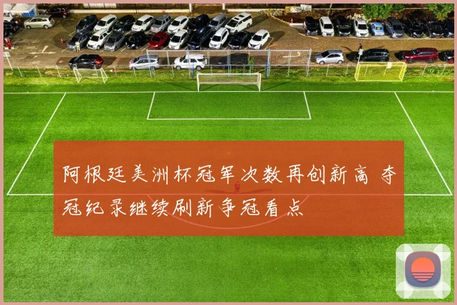阿根廷美洲杯冠军次数再创新高 夺冠纪录继续刷新争冠看点